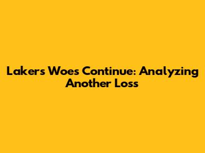 Lakers' Woes Continue: Analyzing Another Loss