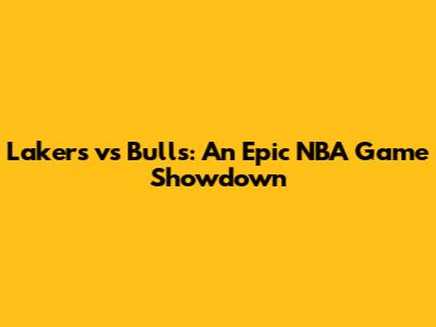 Lakers vs Bulls: An Epic NBA Game Showdown