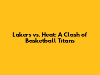 Lakers vs. Heat: A Clash of Basketball Titans