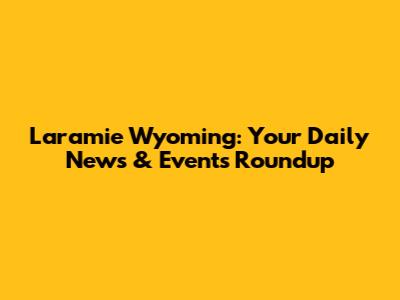 Laramie Wyoming: Your Daily News & Events Roundup