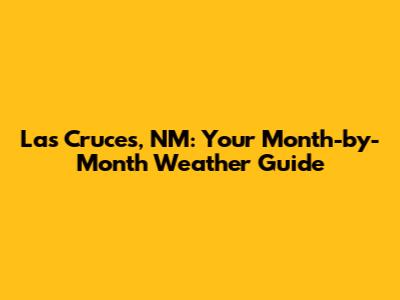 Las Cruces, NM: Your Month-by-Month Weather Guide