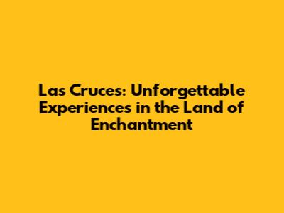Las Cruces: Unforgettable Experiences in the Land of Enchantment