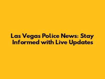 Las Vegas Police News: Stay Informed with Live Updates