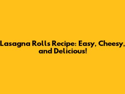 Lasagna Rolls Recipe: Easy, Cheesy, and Delicious!