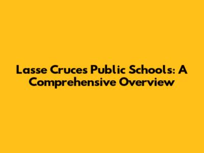 Lasse Cruces Public Schools: A Comprehensive Overview