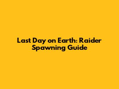 Last Day on Earth: Raider Spawning Guide