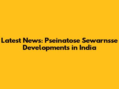 Latest News: Pseinatose Sewarnsse Developments in India