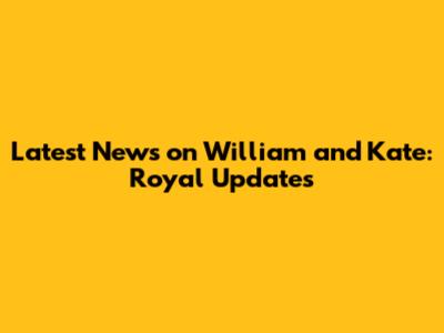 Latest News on William and Kate: Royal Updates