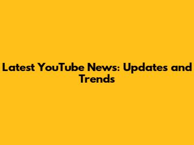 Latest YouTube News: Updates and Trends