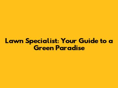 Lawn Specialist: Your Guide to a Green Paradise