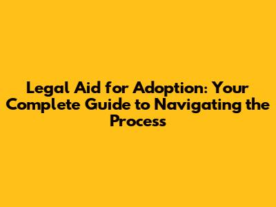Legal Aid for Adoption: Your Complete Guide to Navigating the Process