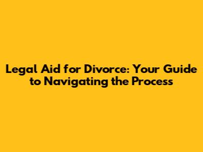 Legal Aid for Divorce: Your Guide to Navigating the Process