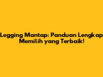 Legging Mantap: Panduan Lengkap Memilih yang Terbaik!