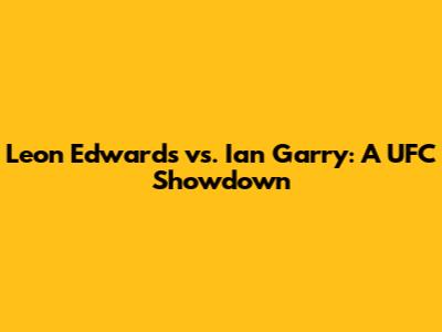 Leon Edwards vs. Ian Garry: A UFC Showdown