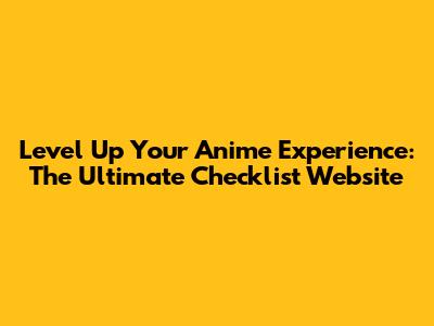 Level Up Your Anime Experience: The Ultimate Checklist Website
