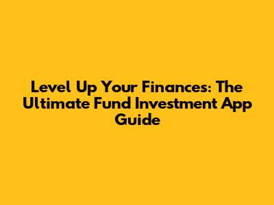Level Up Your Finances: The Ultimate Fund Investment App Guide