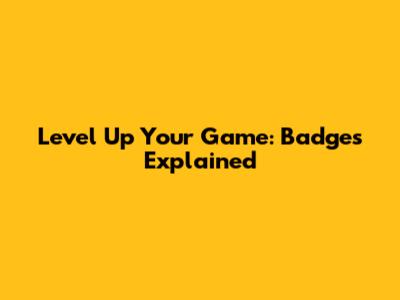 Level Up Your Game: Badges Explained