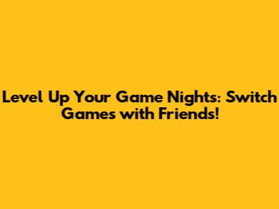 Level Up Your Game Nights: Switch Games with Friends!