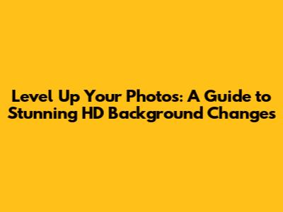 Level Up Your Photos: A Guide to Stunning HD Background Changes