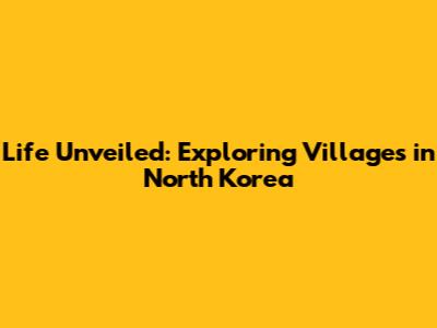 Life Unveiled: Exploring Villages in North Korea