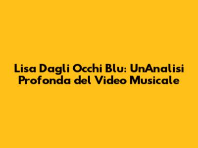Lisa Dagli Occhi Blu: Un'Analisi Profonda del Video Musicale