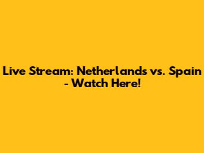 Live Stream: Netherlands vs. Spain - Watch Here!