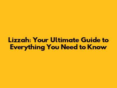 Lizzah: Your Ultimate Guide to Everything You Need to Know