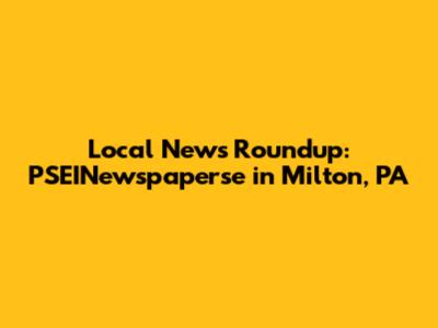 Local News Roundup: PSEINewspaperse in Milton, PA