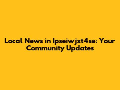 Local News in Ipseiwjxt4se: Your Community Updates