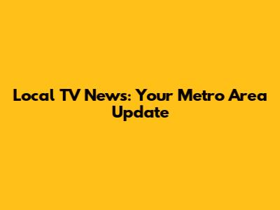 Local TV News: Your Metro Area Update