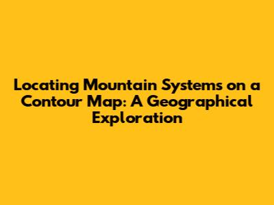Locating Mountain Systems on a Contour Map: A Geographical Exploration
