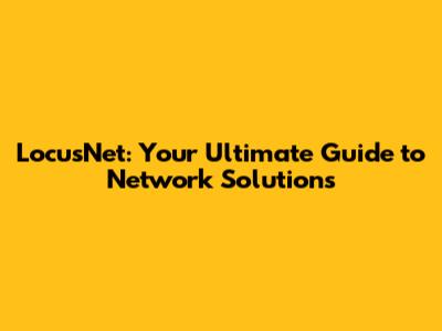 LocusNet: Your Ultimate Guide to Network Solutions