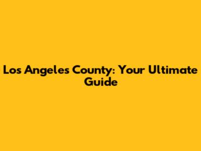 Los Angeles County: Your Ultimate Guide