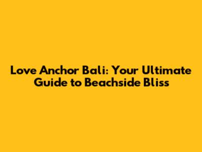 Love Anchor Bali: Your Ultimate Guide to Beachside Bliss