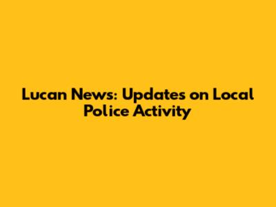 Lucan News: Updates on Local Police Activity