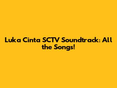 Luka Cinta SCTV Soundtrack: All the Songs!