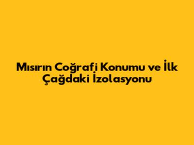 Mısır'ın Coğrafi Konumu ve İlk Çağ'daki İzolasyonu