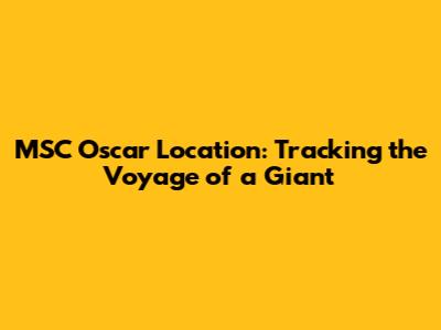 MSC Oscar Location: Tracking the Voyage of a Giant