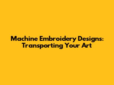 Machine Embroidery Designs: Transporting Your Art