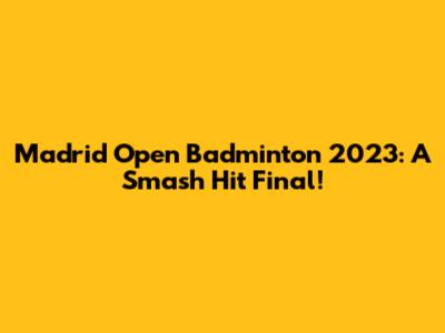 Madrid Open Badminton 2023: A Smash Hit Final!