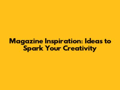 Magazine Inspiration: Ideas to Spark Your Creativity