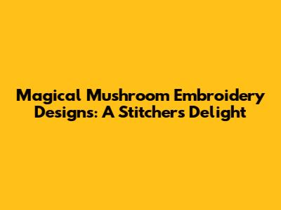 Magical Mushroom Embroidery Designs: A Stitcher's Delight