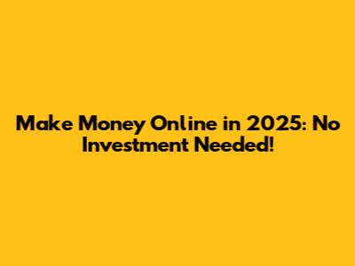 Make Money Online in 2025: No Investment Needed!