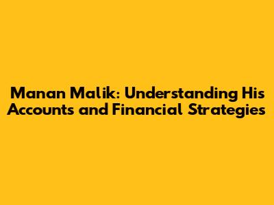 Manan Malik: Understanding His Accounts and Financial Strategies