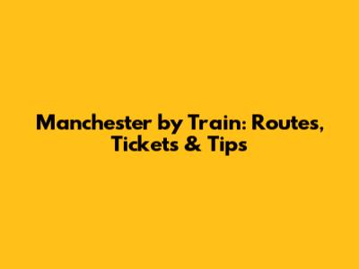 Manchester by Train: Routes, Tickets & Tips