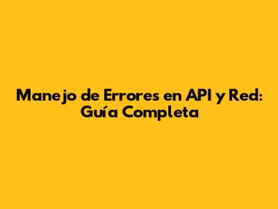 Manejo de Errores en API y Red: Guía Completa