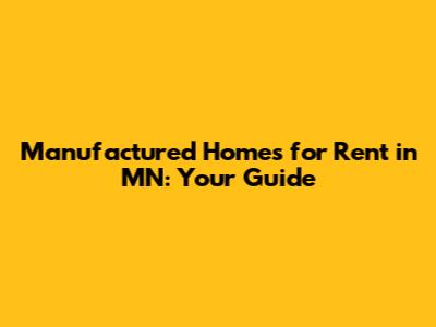 Manufactured Homes for Rent in MN: Your Guide