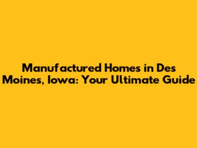 Manufactured Homes in Des Moines, Iowa: Your Ultimate Guide