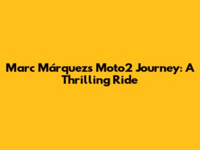Marc Márquez's Moto2 Journey: A Thrilling Ride