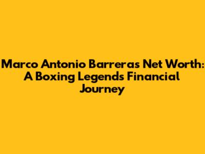Marco Antonio Barrera's Net Worth: A Boxing Legend's Financial Journey